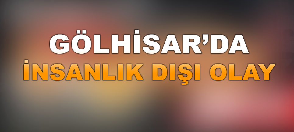 Gölhisar’da insanlık dışı olay