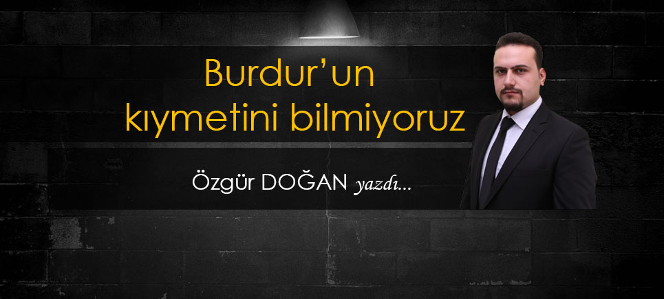 Burdur’un kıymetini bilmiyoruz
